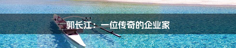 郭长江:一位传奇的企业家