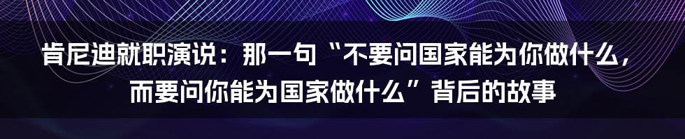 肯尼迪就职演说:那一句“不要问国家能为你做什么,而要问你能为国家做什么”背后的故事