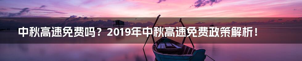 中秋高速免费吗?2019年中秋高速免费政策解析!