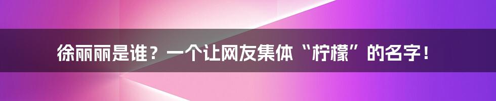 徐丽丽是谁?一个让网友集体“柠檬”的名字!