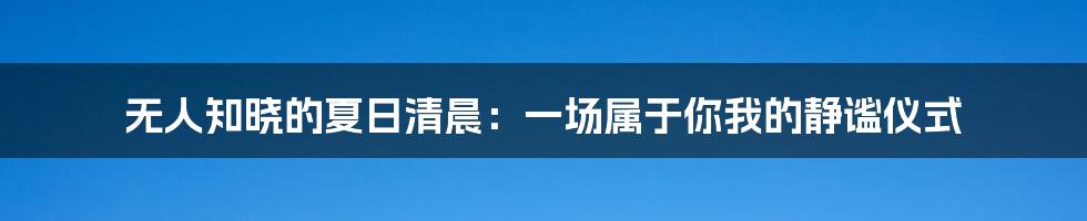 无人知晓的夏日清晨:一场属于你我的静谧仪式