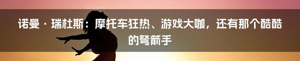 诺曼·瑞杜斯:摩托车狂热、游戏大咖,还有那个酷酷的弩箭手