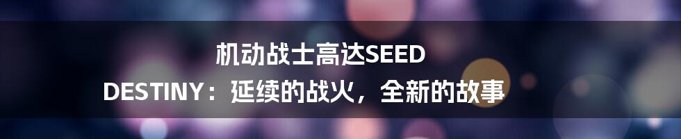 机动战士高达SEED DESTINY:延续的战火,全新的故事