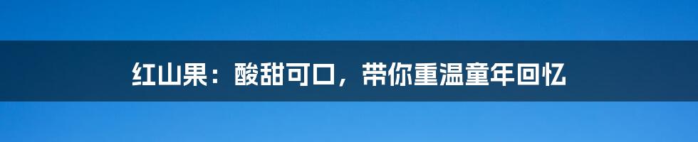 红山果:酸甜可口,带你重温童年回忆