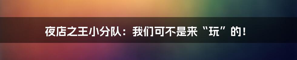夜店之王小分队:我们可不是来“玩”的!