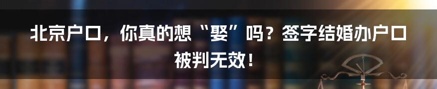 北京户口,你真的想“娶”吗?签字结婚办户口被判无效!