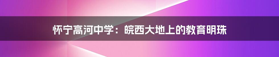 怀宁高河中学:皖西大地上的教育明珠