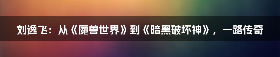 刘逸飞:从《魔兽世界》到《暗黑破坏神》,一路传奇