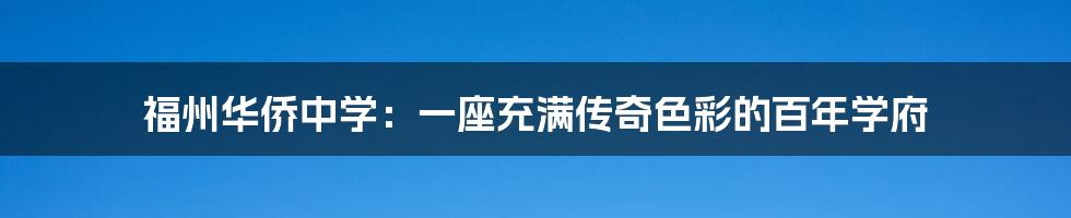 福州华侨中学:一座充满传奇色彩的百年学府