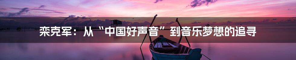 栾克军:从“中国好声音”到音乐梦想的追寻
