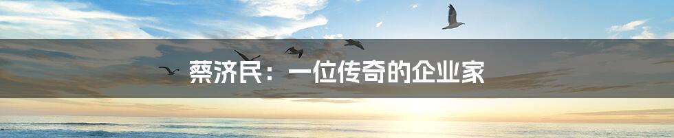 蔡济民:一位传奇的企业家