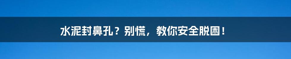 水泥封鼻孔？别慌，教你安全脱困！