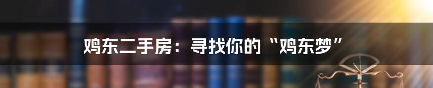 鸡东二手房:寻找你的“鸡东梦”
