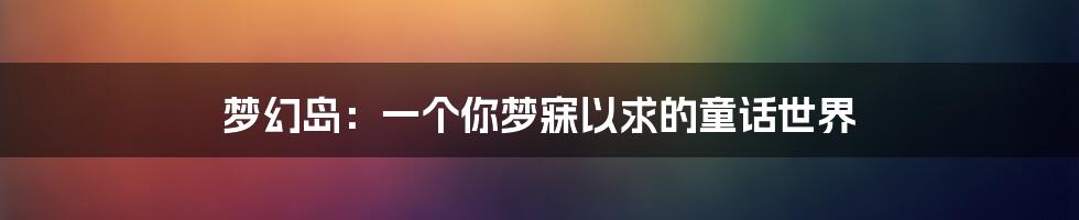 梦幻岛:一个你梦寐以求的童话世界