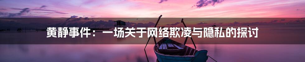 黄静事件:一场关于网络欺凌与隐私的探讨