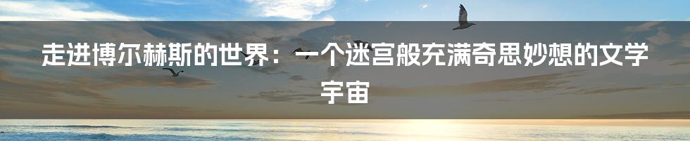 走进博尔赫斯的世界:一个迷宫般充满奇思妙想的文学宇宙