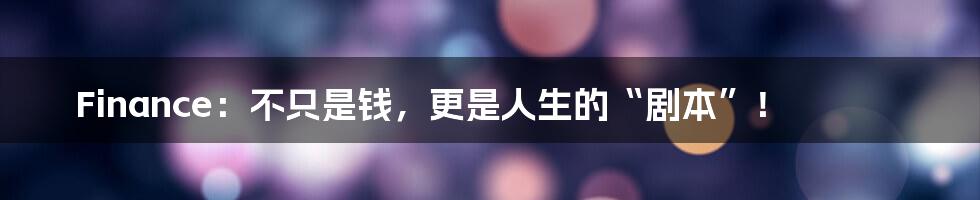 Finance:不只是钱,更是人生的“剧本”!