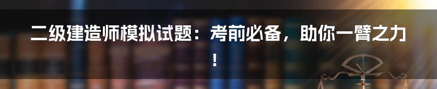 二级建造师模拟试题:考前必备,助你一臂之力!