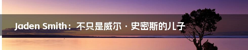 Jaden Smith:不只是威尔·史密斯的儿子