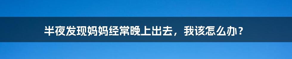 半夜发现妈妈经常晚上出去,我该怎么办?