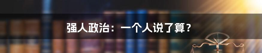强人政治:一个人说了算?