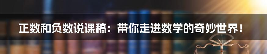 正数和负数说课稿:带你走进数学的奇妙世界!