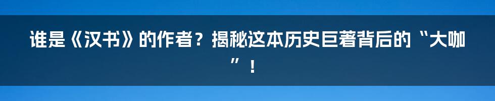谁是《汉书》的作者?揭秘这本历史巨著背后的“大咖”!