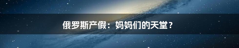 俄罗斯产假:妈妈们的天堂?