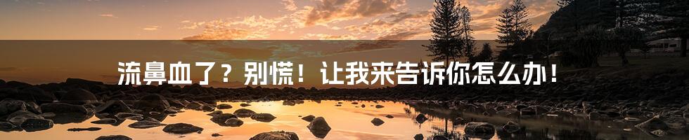 流鼻血了?别慌!让我来告诉你怎么办!