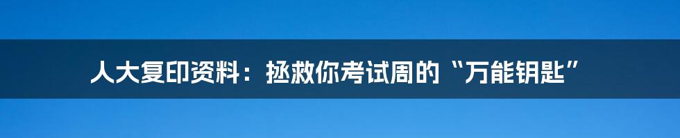 人大复印资料:拯救你考试周的“万能钥匙”