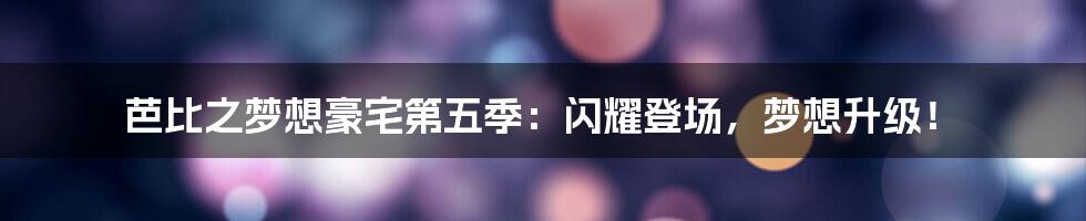 芭比之梦想豪宅第五季:闪耀登场,梦想升级!