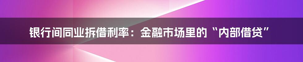 银行间同业拆借利率:金融市场里的“内部借贷”