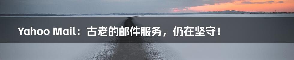 Yahoo Mail:古老的邮件服务,仍在坚守!