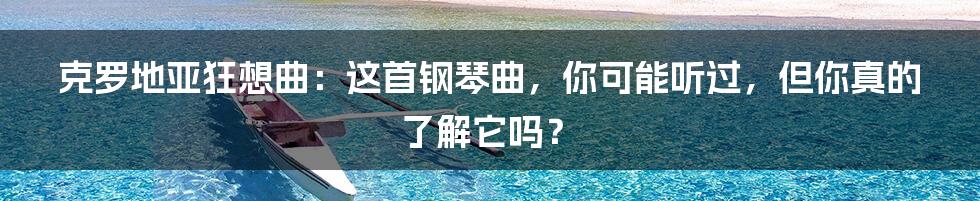 克罗地亚狂想曲:这首钢琴曲,你可能听过,但你真的了解它吗?