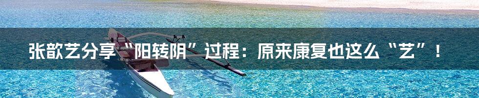 张歆艺分享“阳转阴”过程:原来康复也这么“艺”!