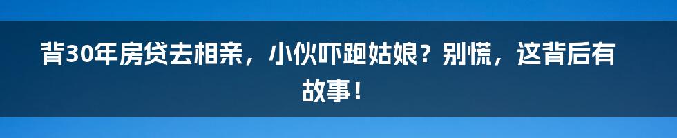 背30年房贷去相亲,小伙吓跑姑娘?别慌,这背后有故事!