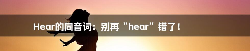 Hear的同音词:别再“hear”错了!