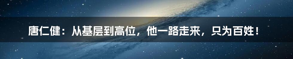 唐仁健:从基层到高位,他一路走来,只为百姓!