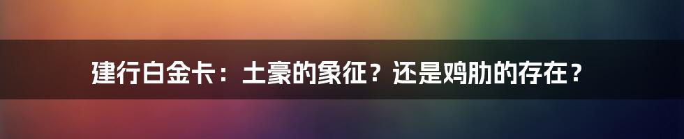 建行白金卡:土豪的象征?还是鸡肋的存在?
