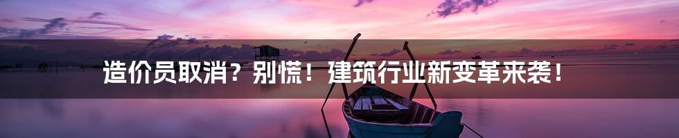 造价员取消?别慌!建筑行业新变革来袭!