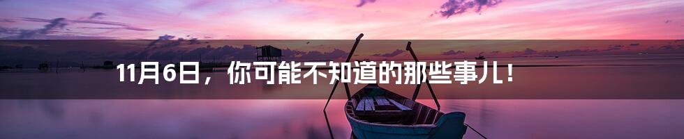 11月6日,你可能不知道的那些事儿!