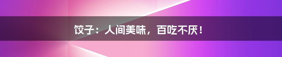 饺子:人间美味,百吃不厌!