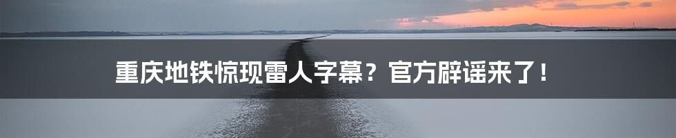 重庆地铁惊现雷人字幕？官方辟谣来了！