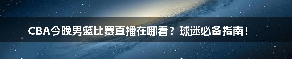 CBA今晚男篮比赛直播在哪看?球迷必备指南!