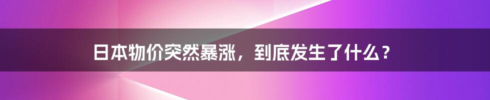 日本物价突然暴涨,到底发生了什么?