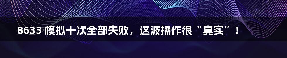 8633 模拟十次全部失败,这波操作很“真实”!