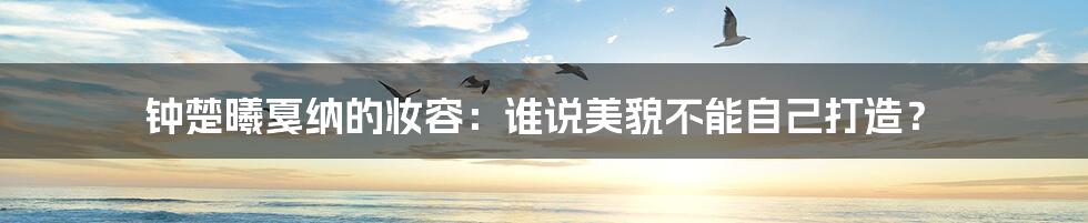 钟楚曦戛纳的妆容:谁说美貌不能自己打造?