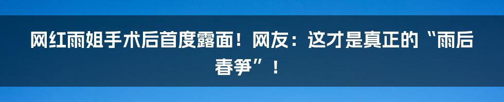 网红雨姐手术后首度露面!网友:这才是真正的“雨后春笋”!