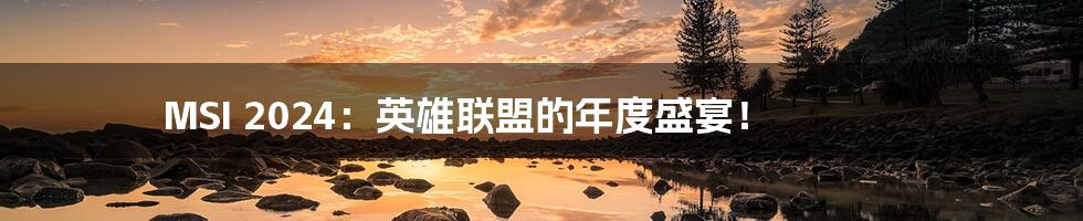 MSI 2024:英雄联盟的年度盛宴!