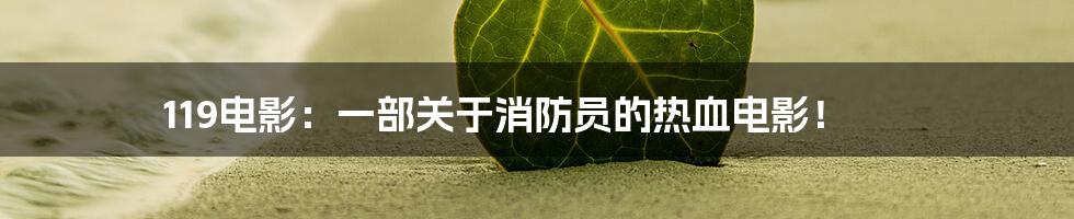 119电影:一部关于消防员的热血电影!